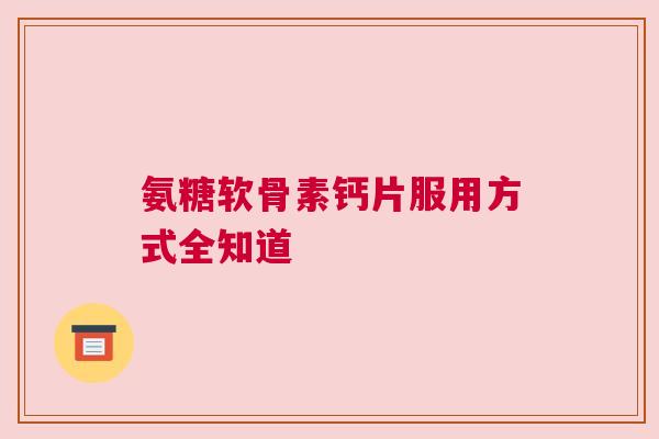 氨糖软骨素钙片服用方式全知道