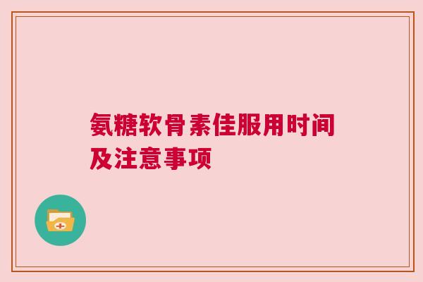 氨糖软骨素佳服用时间及注意事项