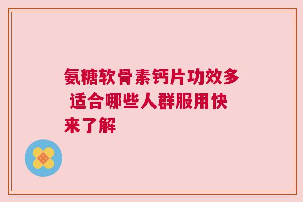 氨糖软骨素钙片功效多 适合哪些人群服用快来了解