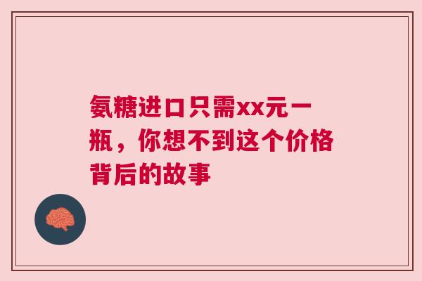 氨糖进口只需xx元一瓶，你想不到这个价格背后的故事