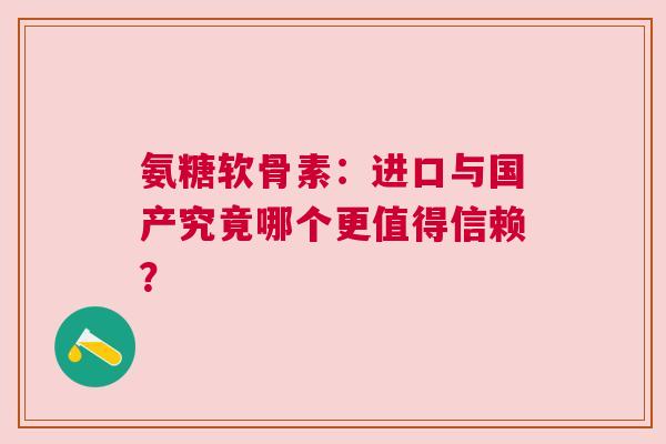 氨糖软骨素：进口与国产究竟哪个更值得信赖？