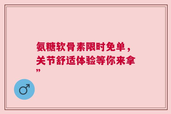 氨糖软骨素限时免单，关节舒适体验等你来拿”