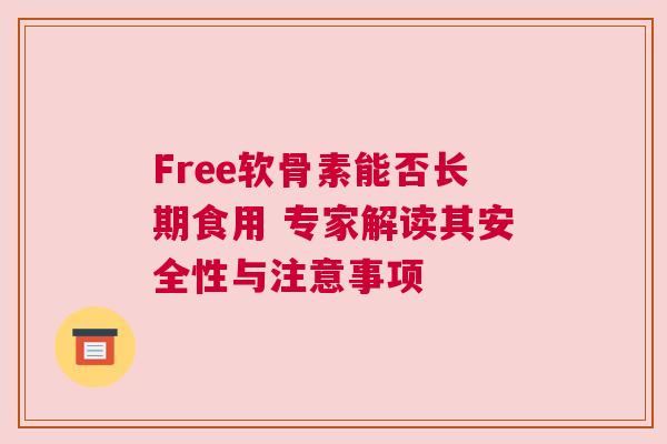 Free软骨素能否长期食用 专家解读其安全性与注意事项