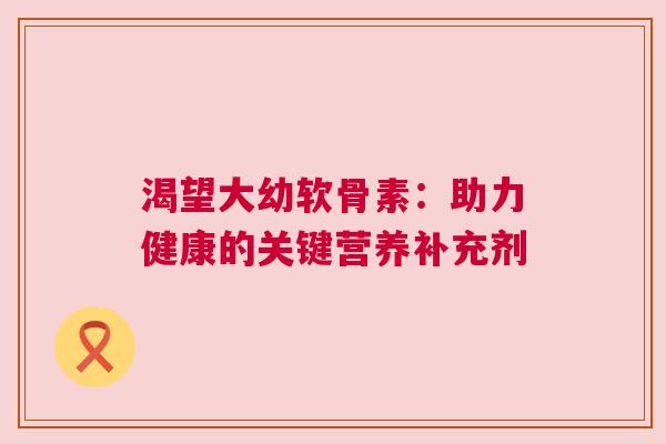 渴望大幼软骨素：助力健康的关键营养补充剂