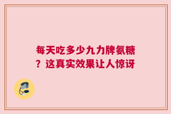 每天吃多少九力牌氨糖？这真实效果让人惊讶