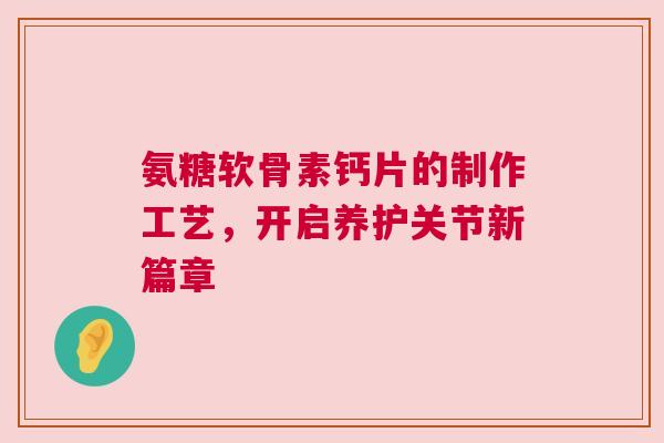氨糖软骨素钙片的制作工艺，开启养护关节新篇章