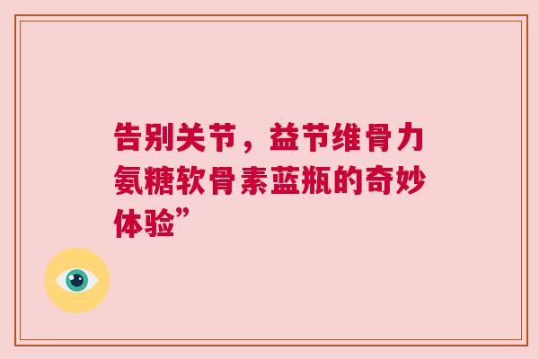 告别关节，益节维骨力氨糖软骨素蓝瓶的奇妙体验”