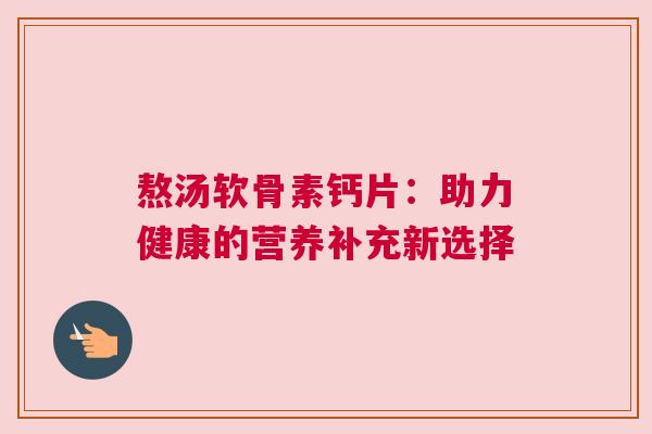 熬汤软骨素钙片：助力健康的营养补充新选择