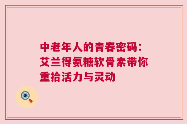 中老年人的青春密码：艾兰得氨糖软骨素带你重拾活力与灵动