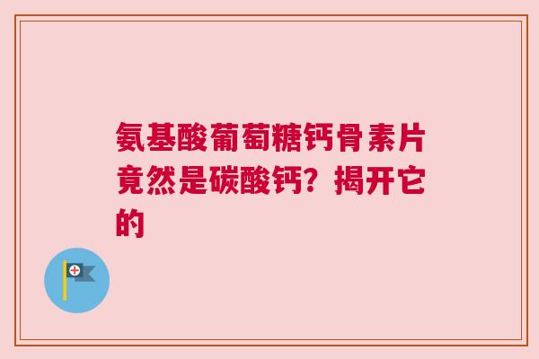 氨基酸葡萄糖钙骨素片竟然是碳酸钙？揭开它的