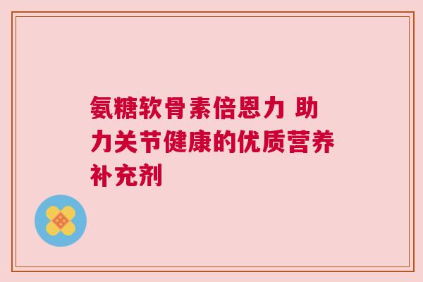 氨糖软骨素倍恩力 助力关节健康的优质营养补充剂