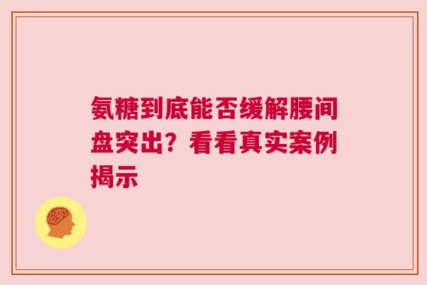 氨糖到底能否缓解腰间盘突出？看看真实案例揭示