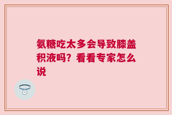 氨糖吃太多会导致膝盖积液吗？看看专家怎么说