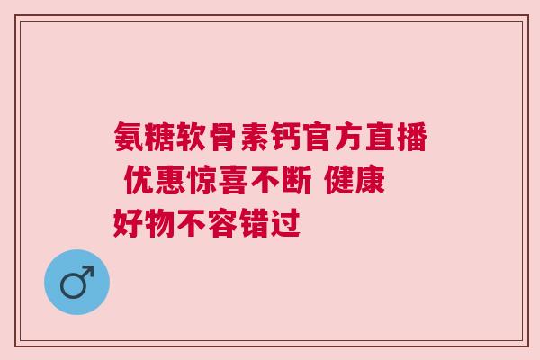 氨糖软骨素钙官方直播 优惠惊喜不断 健康好物不容错过