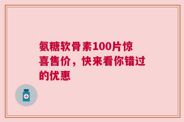 氨糖软骨素100片惊喜售价，快来看你错过的优惠