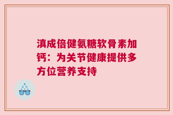 滇成倍健氨糖软骨素加钙：为关节健康提供多方位营养支持