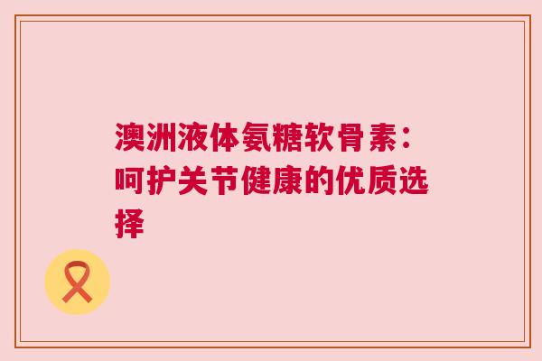 澳洲液体氨糖软骨素：呵护关节健康的优质选择