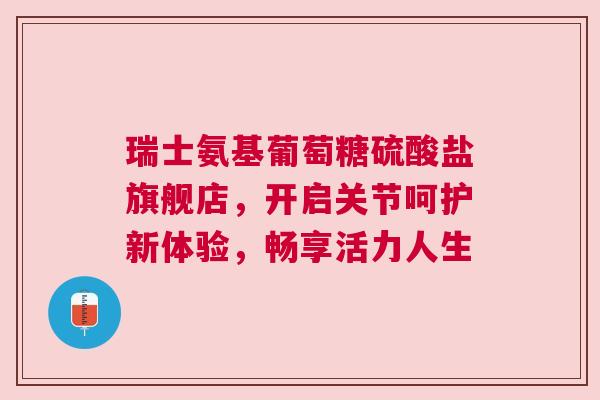 瑞士氨基葡萄糖硫酸盐旗舰店，开启关节呵护新体验，畅享活力人生