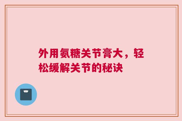 外用氨糖关节膏大，轻松缓解关节的秘诀