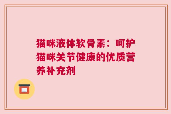 猫咪液体软骨素：呵护猫咪关节健康的优质营养补充剂