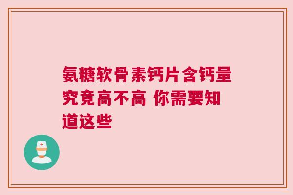 氨糖软骨素钙片含钙量究竟高不高 你需要知道这些