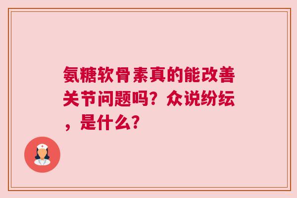 氨糖软骨素真的能改善关节问题吗？众说纷纭，是什么？