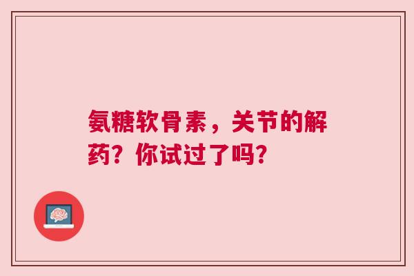 氨糖软骨素，关节的解药？你试过了吗？