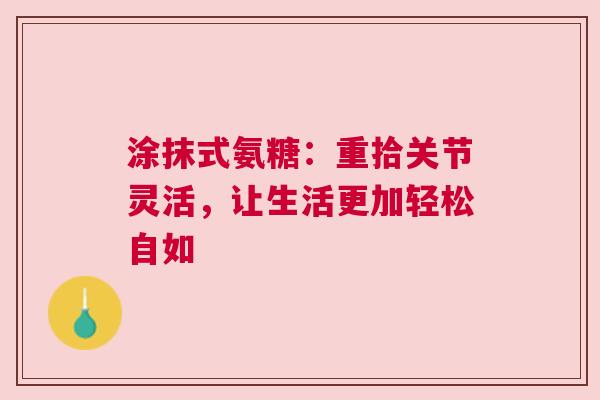 涂抹式氨糖：重拾关节灵活，让生活更加轻松自如