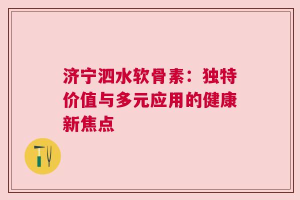 济宁泗水软骨素：独特价值与多元应用的健康新焦点
