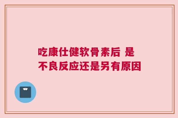 吃康仕健软骨素后 是不良反应还是另有原因