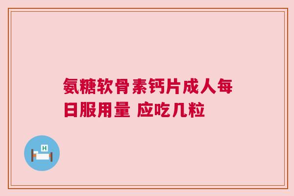 氨糖软骨素钙片成人每日服用量 应吃几粒