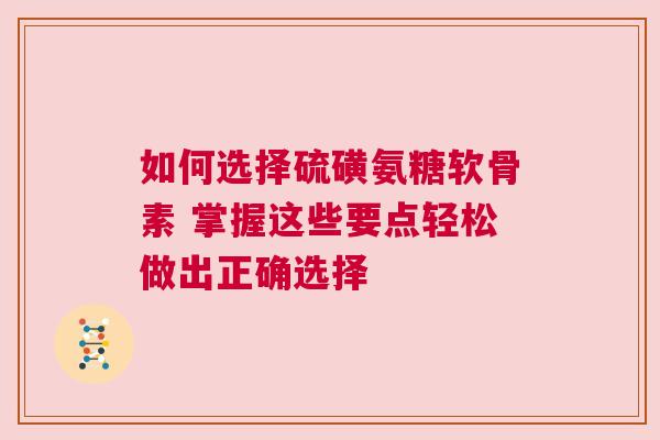 如何选择硫磺氨糖软骨素 掌握这些要点轻松做出正确选择