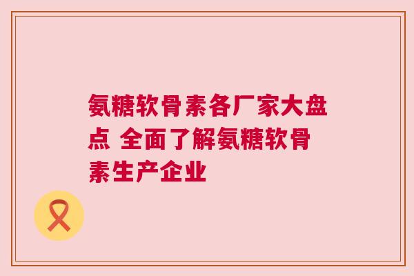 氨糖软骨素各厂家大盘点 全面了解氨糖软骨素生产企业
