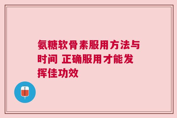 氨糖软骨素服用方法与时间 正确服用才能发挥佳功效