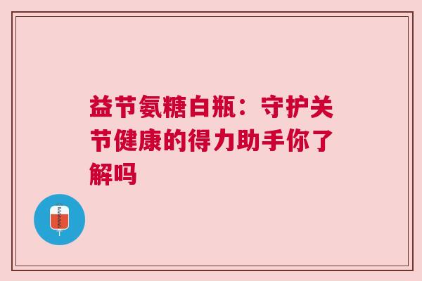 益节氨糖白瓶：守护关节健康的得力助手你了解吗