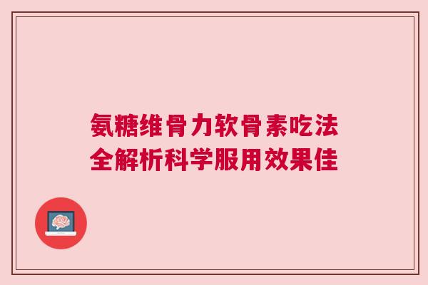 氨糖维骨力软骨素吃法全解析科学服用效果佳