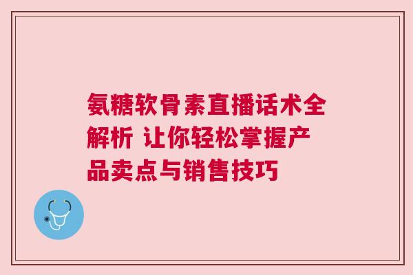 氨糖软骨素直播话术全解析 让你轻松掌握产品卖点与销售技巧