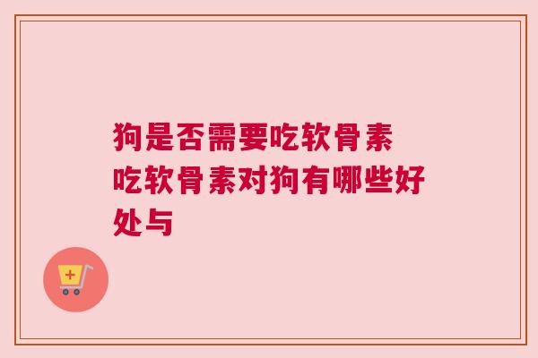 狗是否需要吃软骨素 吃软骨素对狗有哪些好处与
