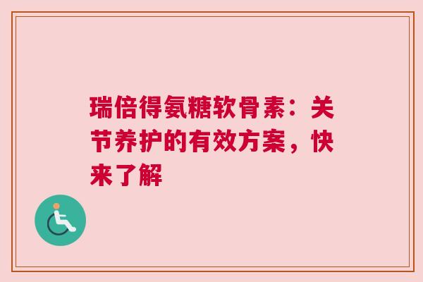 瑞倍得氨糖软骨素：关节养护的有效方案，快来了解