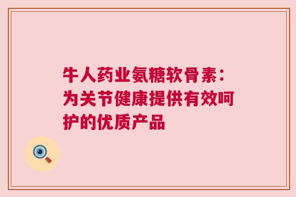 牛人药业氨糖软骨素：为关节健康提供有效呵护的优质产品