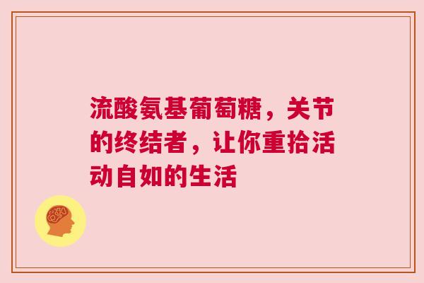 流酸氨基葡萄糖，关节的终结者，让你重拾活动自如的生活