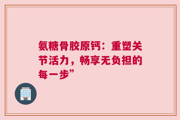 氨糖骨胶原钙：重塑关节活力，畅享无负担的每一步”