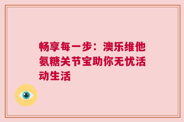 畅享每一步：澳乐维他氨糖关节宝助你无忧活动生活
