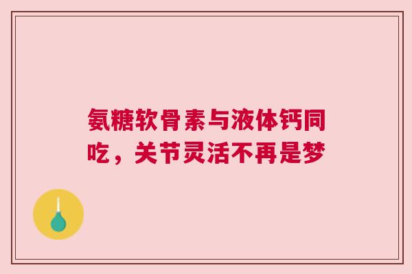 氨糖软骨素与液体钙同吃，关节灵活不再是梦