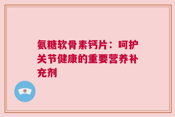 氨糖软骨素钙片：呵护关节健康的重要营养补充剂