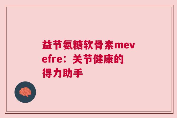 益节氨糖软骨素mevefre：关节健康的得力助手