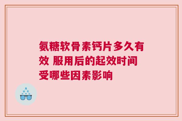 氨糖软骨素钙片多久有效 服用后的起效时间受哪些因素影响