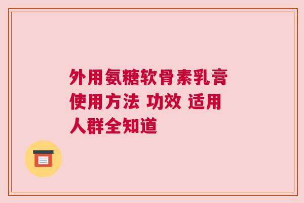 外用氨糖软骨素乳膏 使用方法 功效 适用人群全知道