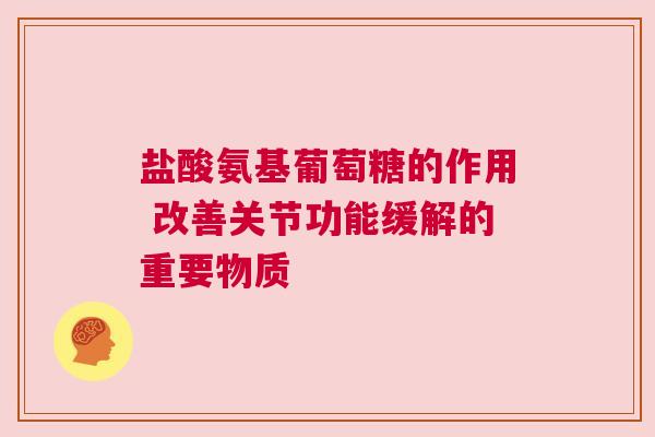 盐酸氨基葡萄糖的作用 改善关节功能缓解的重要物质