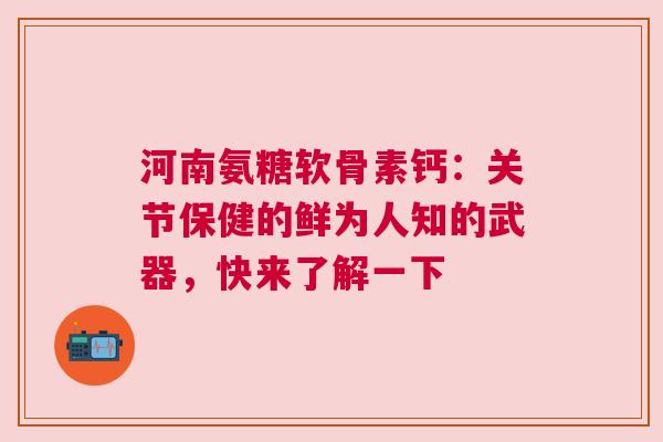 河南氨糖软骨素钙：关节保健的鲜为人知的武器，快来了解一下